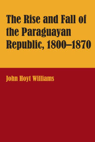 Title: The Rise and Fall of the Paraguayan Republic, 1800-1870, Author: John Hoyt Williams