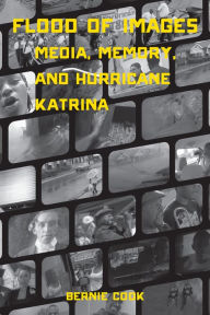 Title: Flood of Images: Media, Memory, and Hurricane Katrina, Author: Bernie Cook