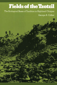 Title: Fields of the Tzotzil: The Ecological Bases of Tradition in Highland Chiapas, Author: George A. Collier