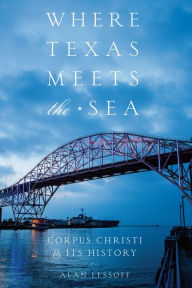 Title: Where Texas Meets the Sea: Corpus Christi and Its History, Author: Alan Lessoff
