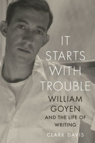 Title: It Starts with Trouble: William Goyen and the Life of Writing, Author: Clark Davis