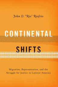 Title: Continental Shifts: Migration, Representation, and the Struggle for Justice in Latin(o) America, Author: John D. 