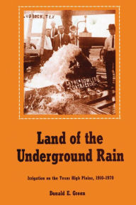 Title: Land of the Underground Rain: Irrigation on the Texas High Plains, 1910-1970, Author: Donald E. Green