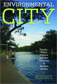 Title: Environmental City: People, Place, Politics, and the Meaning of Modern Austin, Author: William Scott Jr. Swearingen