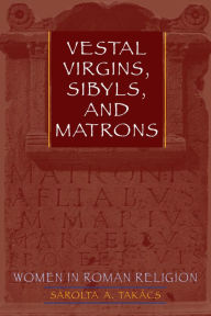 Title: Vestal Virgins, Sibyls, and Matrons: Women in Roman Religion, Author: Sarolta A. Takács