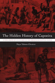 Title: The Hidden History of Capoeira: A Collision of Cultures in the Brazilian Battle Dance, Author: Maya Talmon-Chvaicer