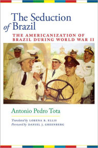 Title: The Seduction of Brazil: The Americanization of Brazil during World War II, Author: Antonio Pedro Tota