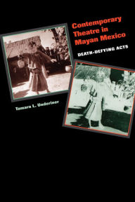 Title: Contemporary Theatre in Mayan Mexico: Death-Defying Acts, Author: Tamara L. Underiner