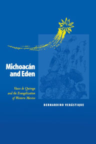 Title: Michoacán and Eden: Vasco de Quiroga and the Evangelization of Western Mexico, Author: Bernardino Verástique