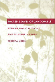Title: Sacred Leaves of Candomblé: African Magic, Medicine, and Religion in Brazil, Author: Robert A. Voeks
