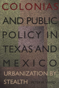 Title: Colonias and Public Policy in Texas and Mexico: Urbanization by Stealth, Author: Peter M. Ward