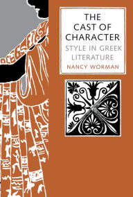 Title: The Cast of Character: Style in Greek Literature, Author: Nancy Worman