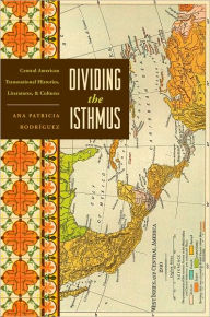 Title: Dividing the Isthmus: Central American Transnational Histories, Literatures, and Cultures, Author: Ana Patricia Rodríguez