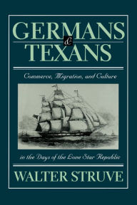 Title: Germans and Texans: Commerce, Migration, and Culture in the Days of the Lone Star Republic, Author: Walter Struve