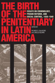 Title: The Birth of the Penitentiary in Latin America: Essays on Criminology, Prison Reform, and Social Control, 1830-1940, Author: Ricardo D. Salvatore