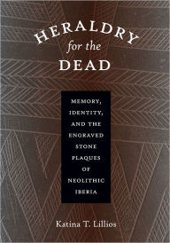 Title: Heraldry for the Dead: Memory, Identity, and the Engraved Stone Plaques of Neolithic Iberia, Author: Katina T. Lillios