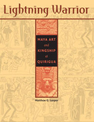 Title: Lightning Warrior: Maya Art and Kingship at Quirigua, Author: Matthew G. Looper