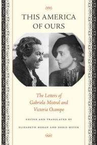 Title: This America of Ours: The Letters of Gabriela Mistral and Victoria Ocampo, Author: Gabriela Mistral