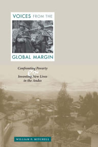 Title: Voices from the Global Margin: Confronting Poverty and Inventing New Lives in the Andes, Author: William P. Mitchell