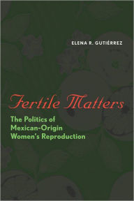 Title: Fertile Matters: The Politics of Mexican-Origin Women's Reproduction, Author: Elena R. Gutiérrez