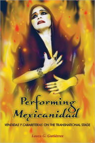 Title: Performing Mexicanidad: Vendidas y Cabareteras on the Transnational Stage, Author: Laura G. Gutiérrez