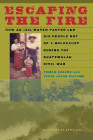 Title: Escaping the Fire: How an Ixil Mayan Pastor Led His People Out of a Holocaust During the Guatemalan Civil War, Author: Tomás Guzaro