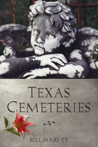 Title: Texas Cemeteries: The Resting Places of Famous, Infamous, and Just Plain Interesting Texans, Author: Bill Harvey