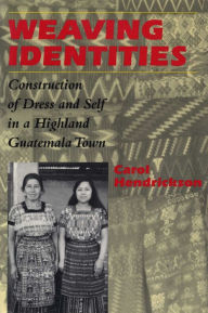 Title: Weaving Identities: Construction of Dress and Self in a Highland Guatemala Town, Author: Carol Hendrickson