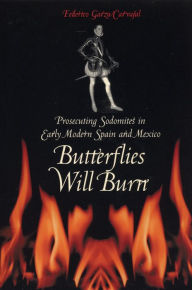 Title: Butterflies Will Burn: Prosecuting Sodomites in Early Modern Spain and Mexico, Author: Federico Garza Carvajal
