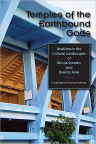 Title: Temples of the Earthbound Gods: Stadiums in the Cultural Landscapes of Rio de Janeiro and Buenos Aires, Author: Christopher Thomas Gaffney