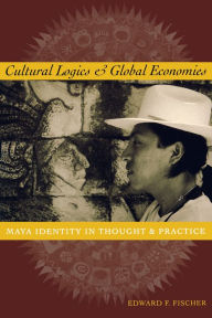 Title: Cultural Logics and Global Economies: Maya Identity in Thought and Practice, Author: Edward F. Fischer