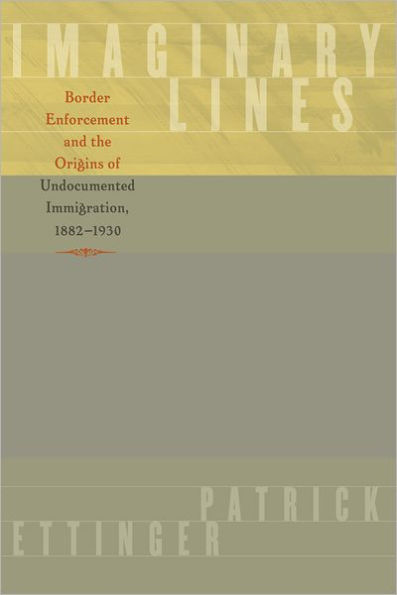 Imaginary Lines: Border Enforcement and the Origins of Undocumented Immigration, 1882-1930