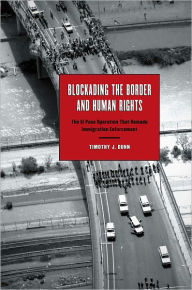 Title: Blockading the Border and Human Rights: The El Paso Operation that Remade Immigration Enforcement, Author: Timothy J. Dunn