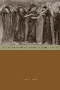 Title: The Captive Woman's Lament in Greek Tragedy, Author: Casey Dué