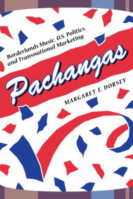 Title: Pachangas: Borderlands Music, U.S. Politics, and Transnational Marketing, Author: Margaret E. Dorsey