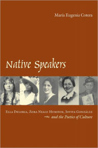 Title: Native Speakers: Ella Deloria, Zora Neale Hurston, Jovita González, and the Poetics of Culture, Author: María Eugenia Cotera