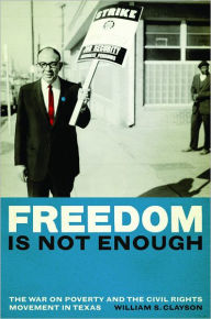 Title: Freedom Is Not Enough: The War on Poverty and the Civil Rights Movement in Texas, Author: William S. Clayson