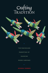 Title: Crafting Tradition: The Making and Marketing of Oaxacan Wood Carvings, Author: Michael Chibnik