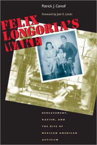 Title: Felix Longoria's Wake: Bereavement, Racism, and the Rise of Mexican American Activism, Author: Patrick J. Carroll