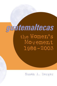 Title: Guatemaltecas: The Women's Movement, 1986-2003, Author: Susan A. Berger