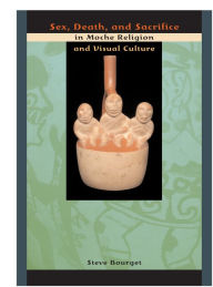 Title: Sex, Death, and Sacrifice in Moche Religion and Visual Culture, Author: Steve Bourget