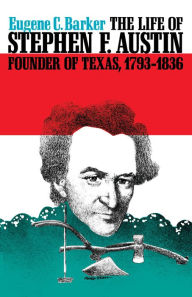 Title: The Life of Stephen F. Austin, Founder of Texas, 1793-1836: A Chapter in the Westward Movement of the Anglo-American People, Author: Eugene C. Barker