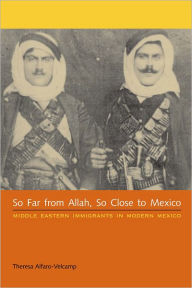 Title: So Far from Allah, So Close to Mexico: Middle Eastern Immigrants in Modern Mexico, Author: Theresa Alfaro-Velcamp