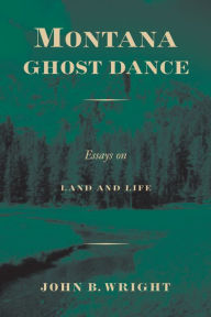 Title: Montana Ghost Dance: Essays on Land and Life, Author: John B. Wright