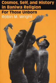 Title: Cosmos, Self, and History in Baniwa Religion: For Those Unborn, Author: Robin M. Wright