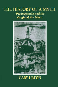 Title: The History of a Myth: Pacariqtambo and the Origin of the Inkas, Author: Gary Urton