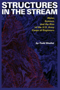 Title: Structures in the Stream: Water, Science, and the Rise of the U.S. Army Corps of Engineers, Author: Todd Shallat