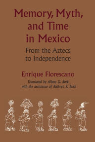 Title: Memory, Myth, and Time in Mexico: From the Aztecs to Independence, Author: Enrique Florescano