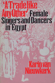 Title: A Trade like Any Other: Female Singers and Dancers in Egypt, Author: Karin van Nieuwkerk
