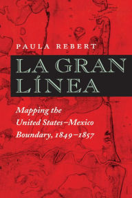 Title: La Gran Línea: Mapping the United States-Mexico Boundary, 1849-1857, Author: Paula Rebert